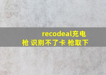 recodeal充电枪 识别不了卡 枪取下